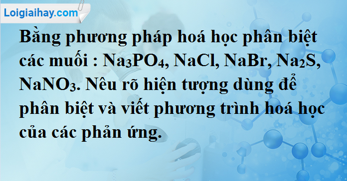 Phương pháp hoá học nào được sử dụng để phân biệt các muối Na3PO4, NaCl, NaBr, Na2S và NaNO3?
