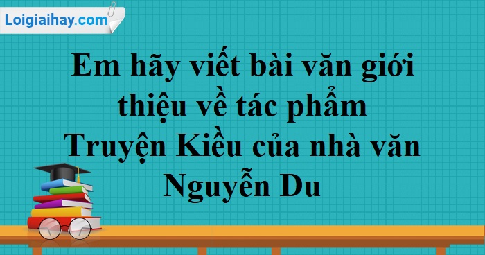 Em Hay Viết Bai Văn Giới Thiệu Về Tac Phẩm Truyện Kiều Của Nguyễn Du Văn Mẫu Lớp 10