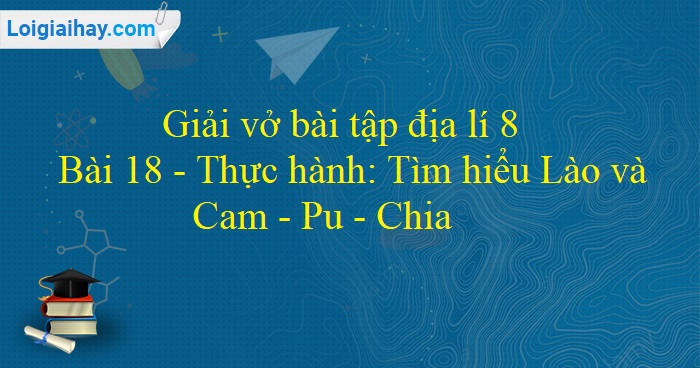 Giải Vở Bài Tập Địa Lí 8 - Bài 18. Thực Hành: Tìm Hiểu Lào Và Cam-Pu-Chia