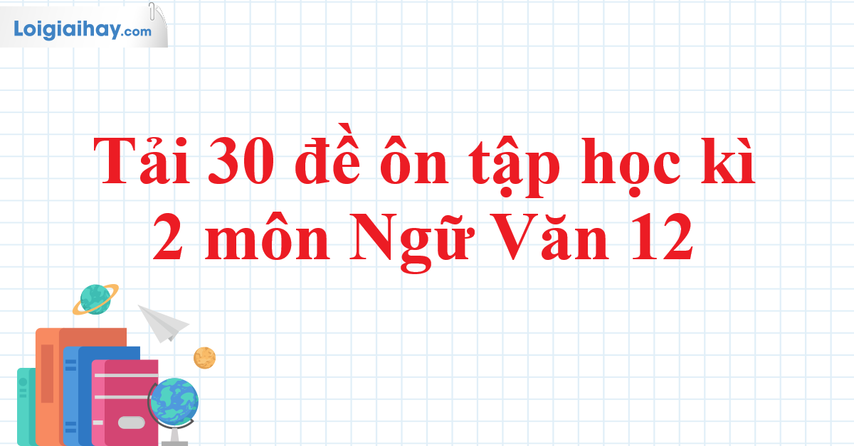 Tải 30 đề ôn tập học kì 2 Ngữ Văn 12