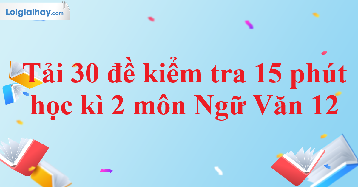 Tải 30 đề kiểm tra 15 phút học kì 2 Ngữ Văn 12