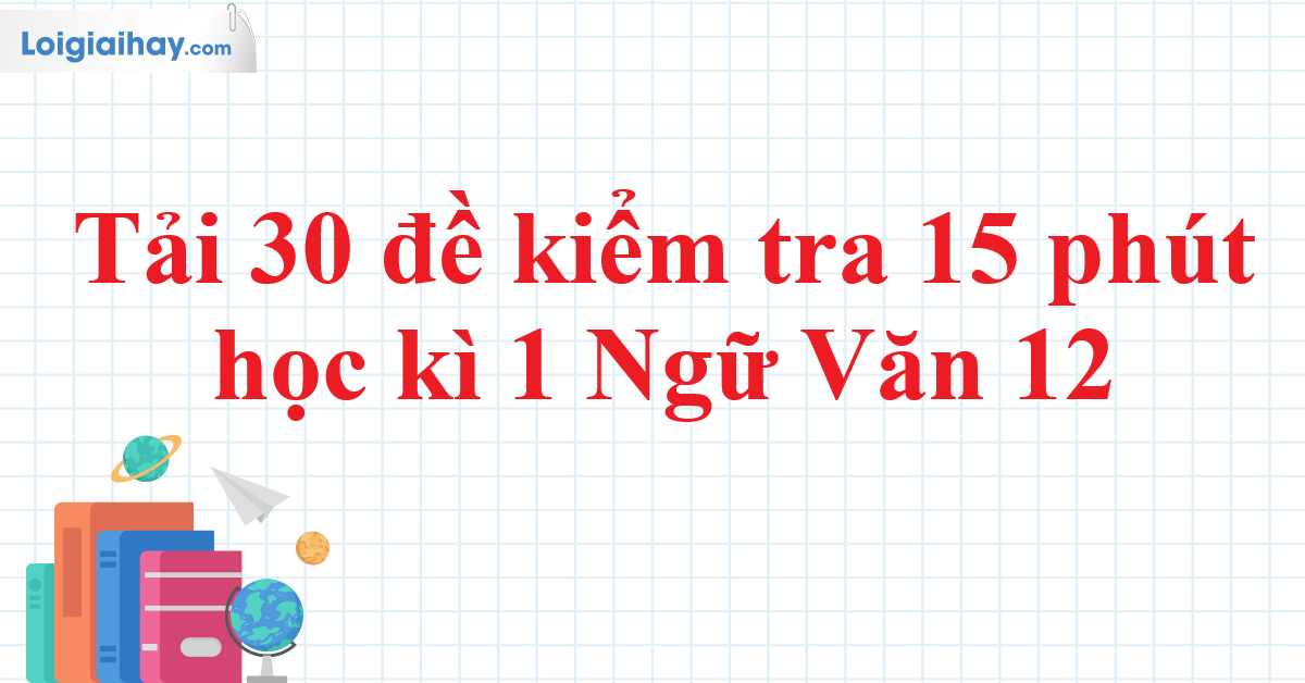 Tải 30 đề kiểm tra 15 phút học kì 1 Ngữ Văn 12