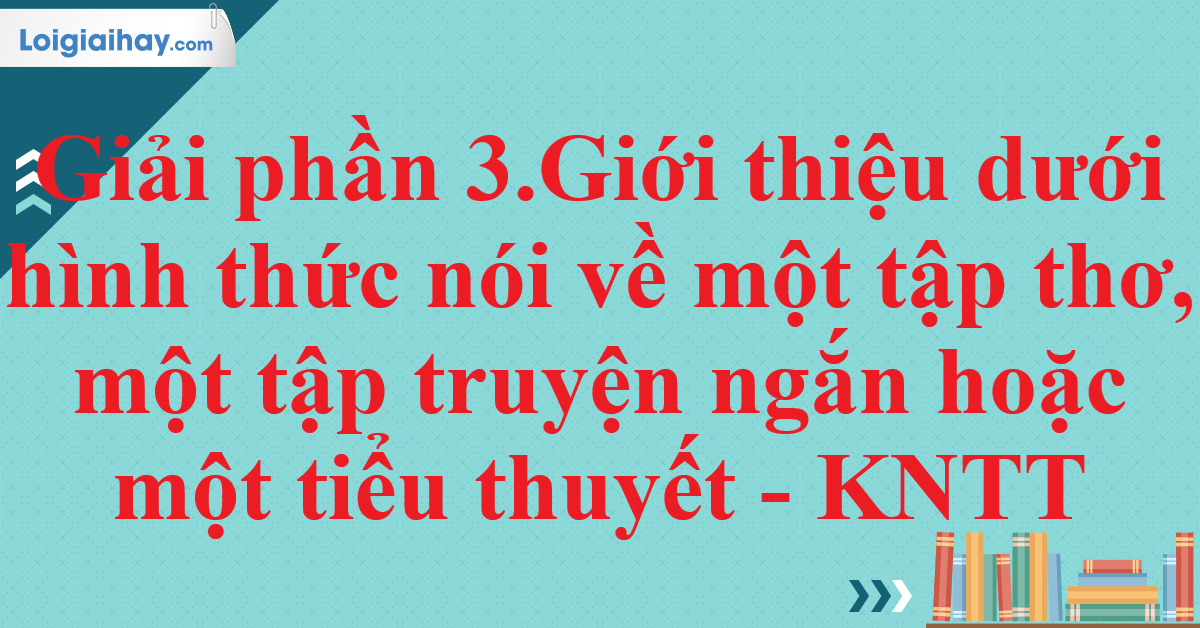 Giải phần 3.Giới thiệu dưới hình thức nói về một tập thơ, một tập truyện ngắn hoặc một tiểu thuyếtGiải phần 3.Giới thiệu dưới hình thức nói về một tập thơ, một tập truyện ngắn hoặc một tiểu thuyết - KNTT