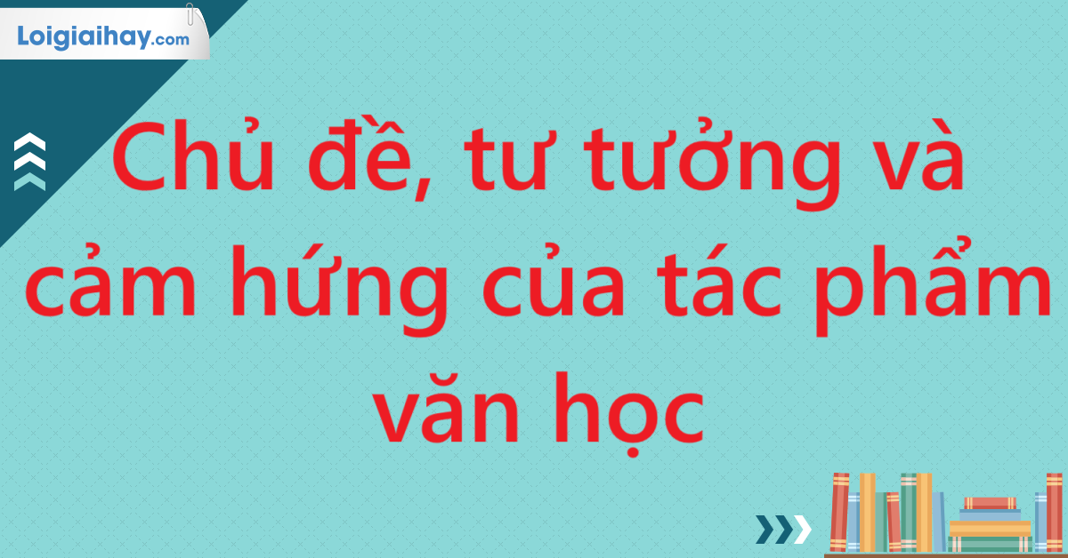 Chủ đề, tư tưởng và cảm hứng của tác phẩm văn học - Từ điển môn Văn 12