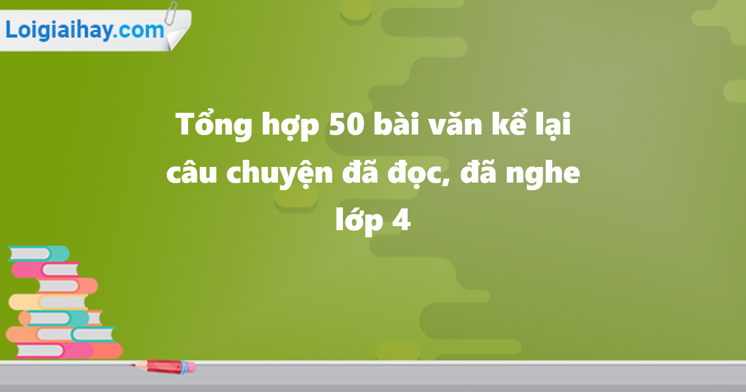 Tổng hợp 50 bài văn kể lại câu chuyện đã đọc, đã nghe lớp 4