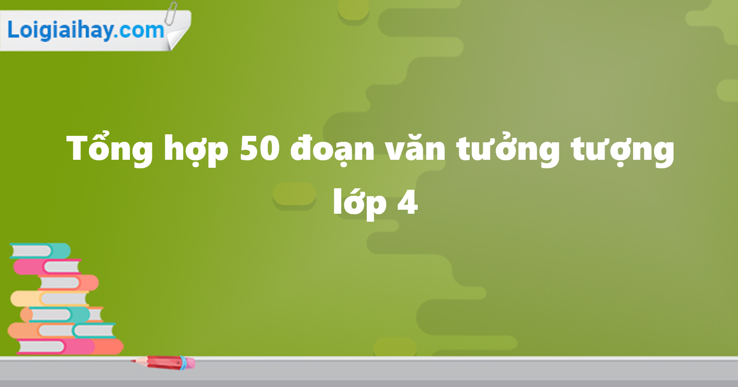 Tổng hợp 50 đoạn văn tưởng tượng lớp 4