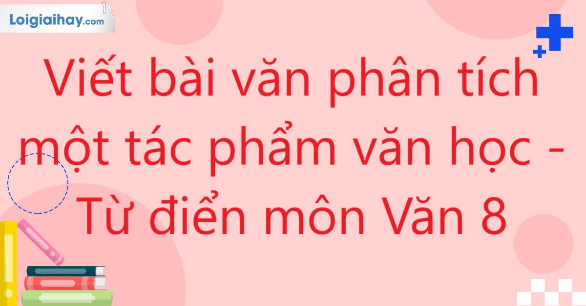 Viết bài văn phân tích một tác phẩm văn học - Từ điển môn Văn 8