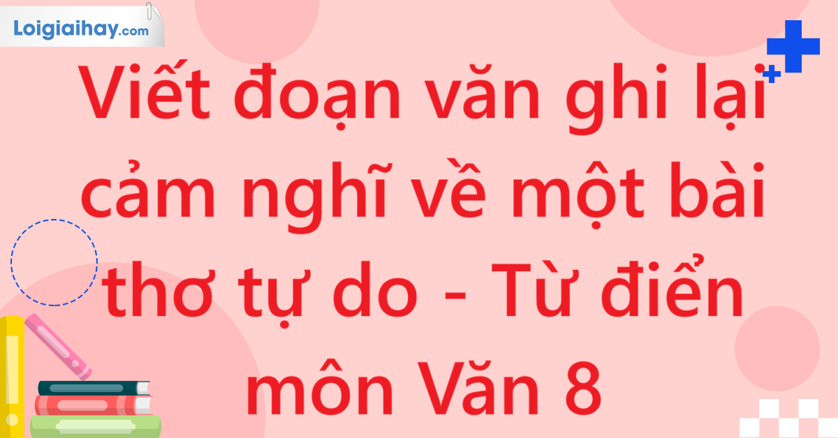 Viết đoạn văn ghi lại cảm nghĩ về một bài thơ tự do - Từ điển môn Văn 8