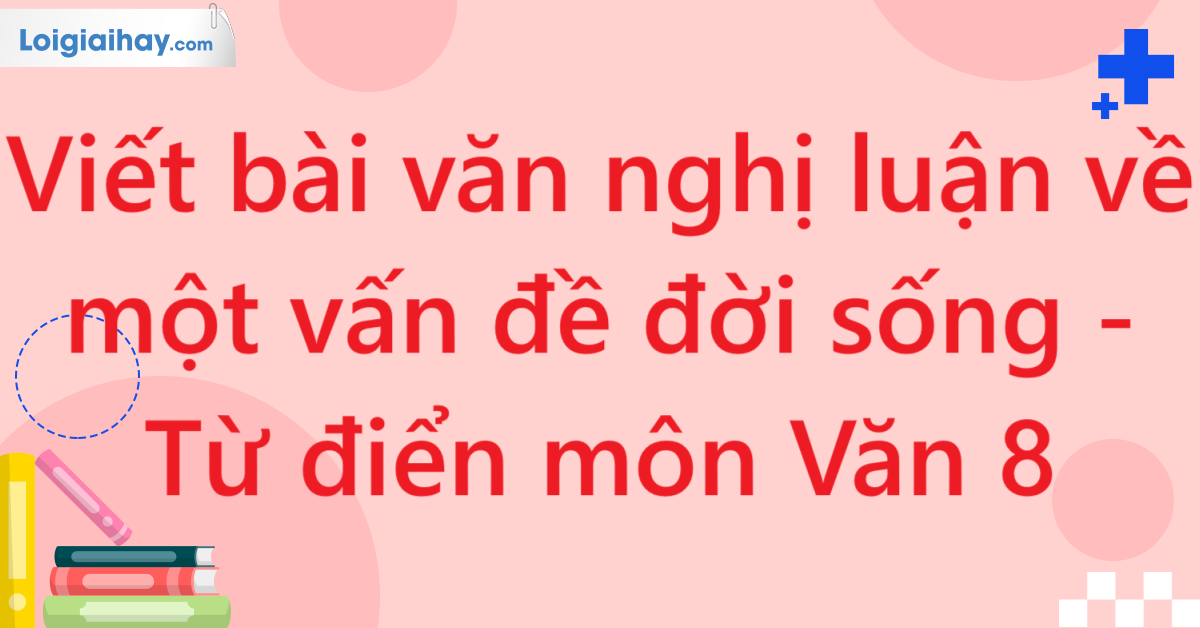 Viết bài văn nghị luận về một vấn đề đời sống - Từ điển môn Văn 8