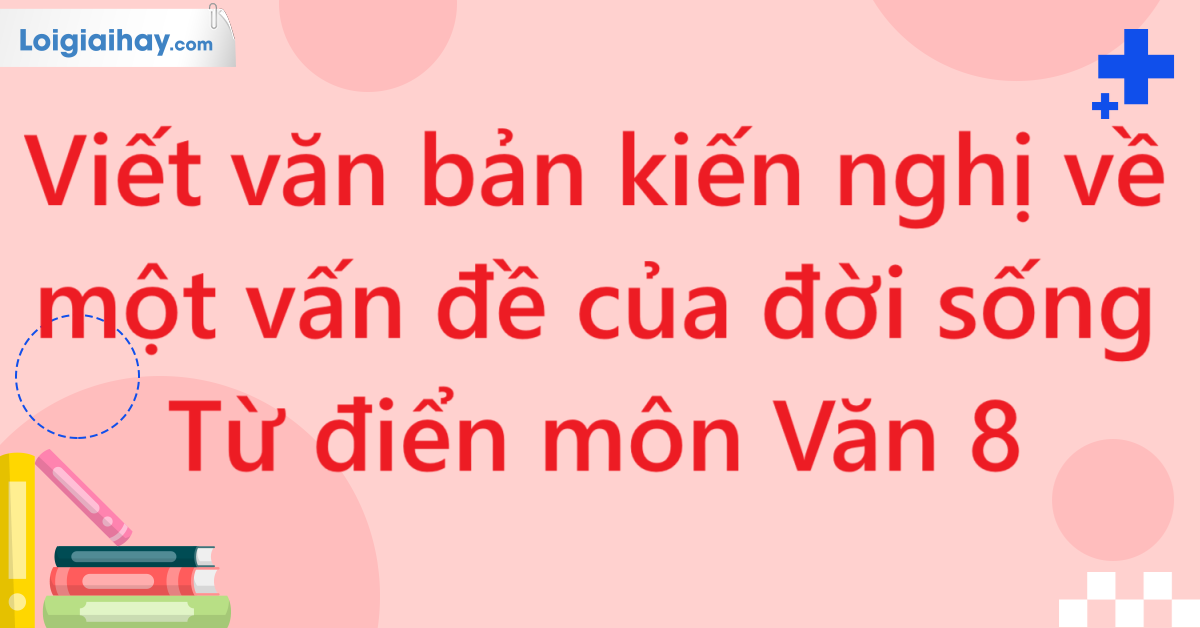 Viết văn bản kiến nghị về một vấn đề của đời sống - Từ điển môn Văn 8
