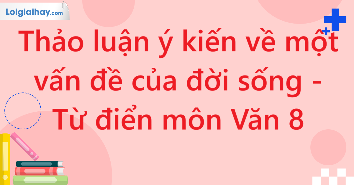 Thảo luận ý kiến về một vấn đề của đời sống - Từ điển môn Văn 8