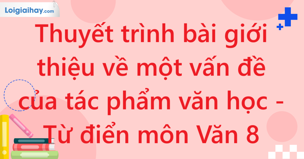 Thuyết trình bài giới thiệu về một vấn đề của tác phẩm văn học - Từ điển môn Văn 8