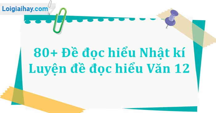 80+ Đề đọc hiểu Nhật kí - Luyện đề đọc hiểu Văn 12