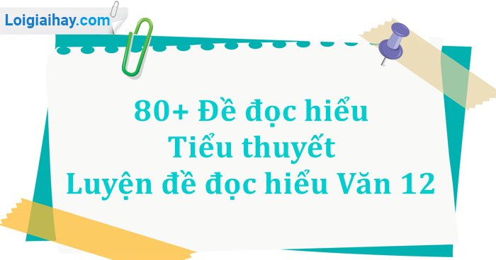 80+ Đề đọc hiểu Tiểu thuyết - Luyện đề đọc hiểu Văn 12