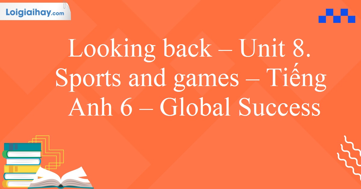 Giải Looking back - Unit 8. Sports and games SGK tiếng Anh 6 Global Success Kết nối tri thức với cuộc sống